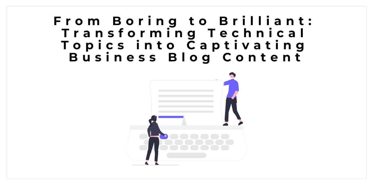 From Boring to Brilliant: Transforming Technical Topics into Captivating Business Blog Content