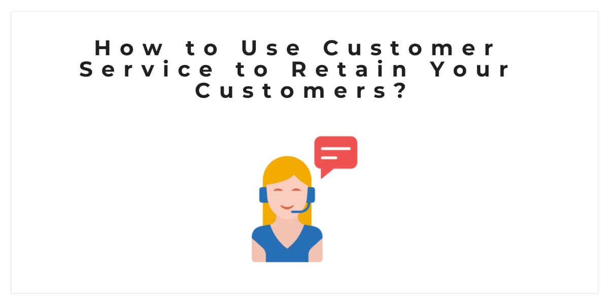 ¿Cómo utilizar el servicio de atención al cliente para retener a sus clientes?