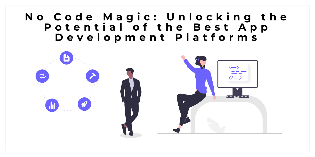 No Code Magic: Unlocking the Potential of the Best App Development Platforms