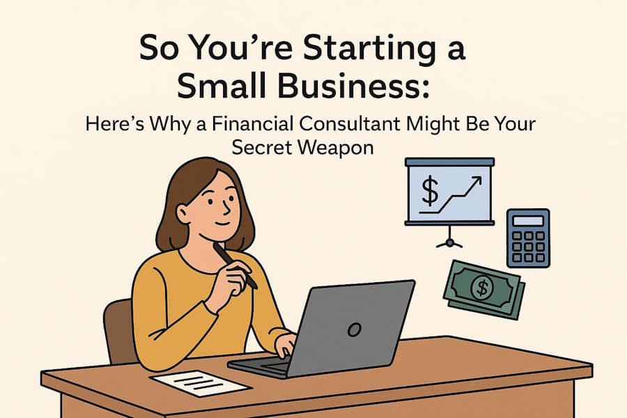 So You’re Starting a Small Business: Here’s Why a Financial Consultant Might Be Your Secret Weapon
