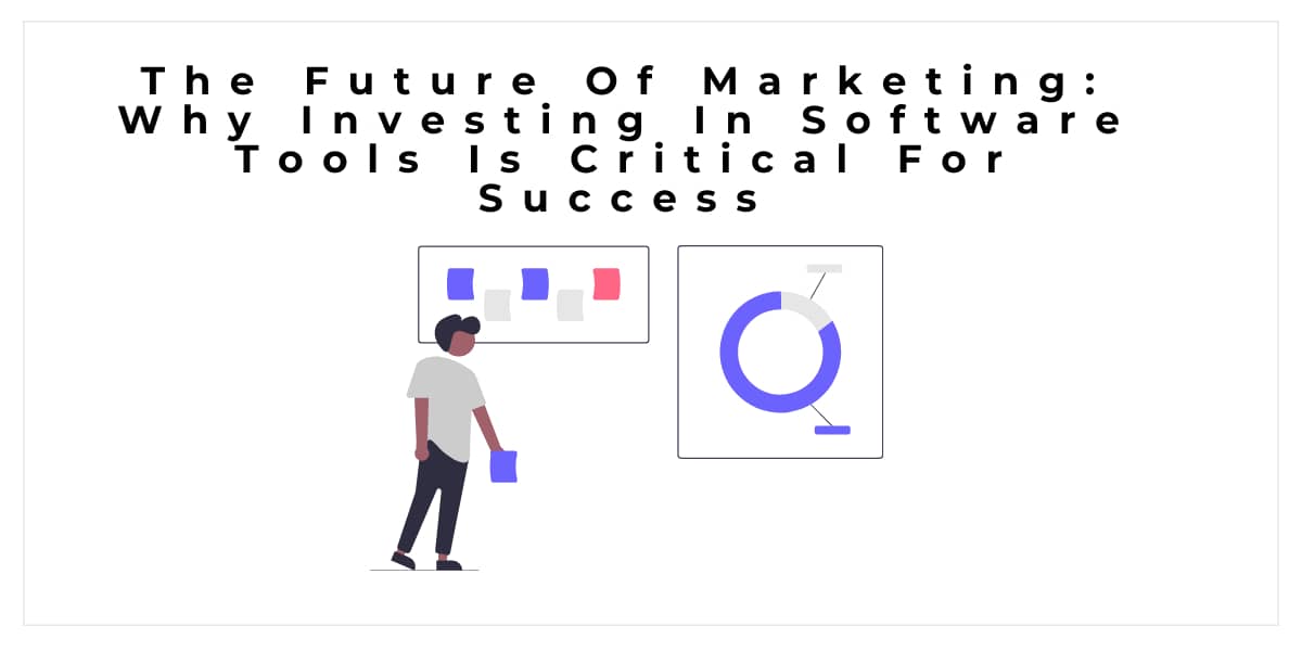 The Future Of Marketing: Why Investing In Software Tools Is Critical For Success